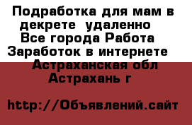 Подработка для мам в декрете (удаленно) - Все города Работа » Заработок в интернете   . Астраханская обл.,Астрахань г.